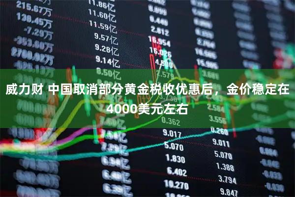 威力财 中国取消部分黄金税收优惠后，金价稳定在4000美元左右