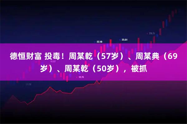 德恒财富 投毒！周某乾（57岁）、周某典（69岁）、周某乾（50岁），被抓