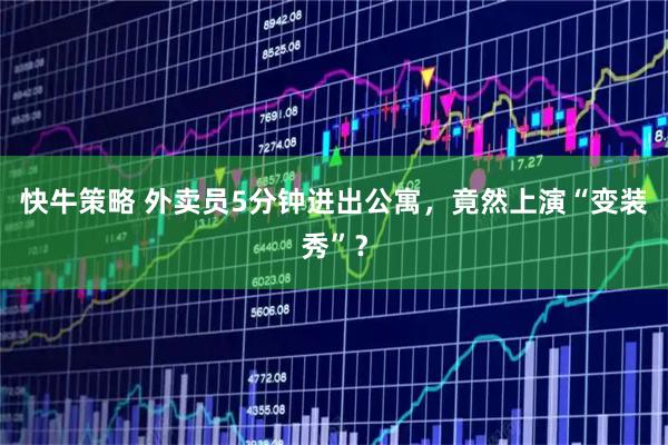 快牛策略 外卖员5分钟进出公寓，竟然上演“变装秀”？