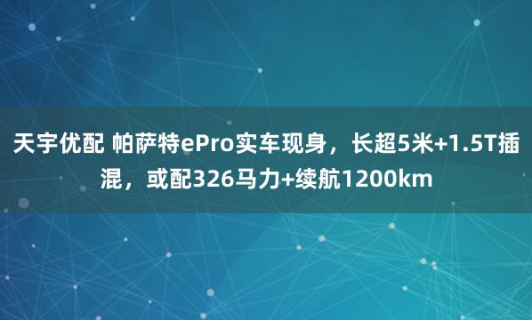 天宇优配 帕萨特ePro实车现身，长超5米+1.5T插混，或配326马力+续航1200km