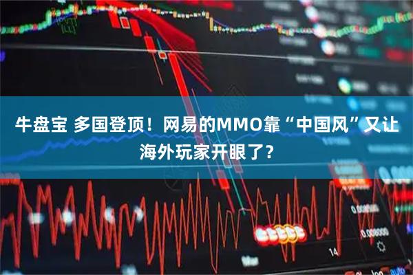牛盘宝 多国登顶！网易的MMO靠“中国风”又让海外玩家开眼了？