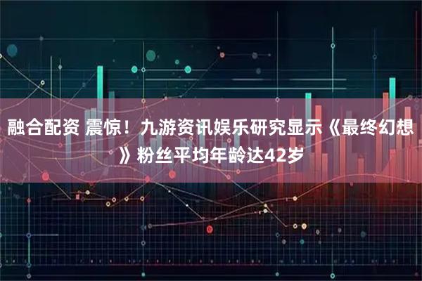 融合配资 震惊！九游资讯娱乐研究显示《最终幻想》粉丝平均年龄达42岁