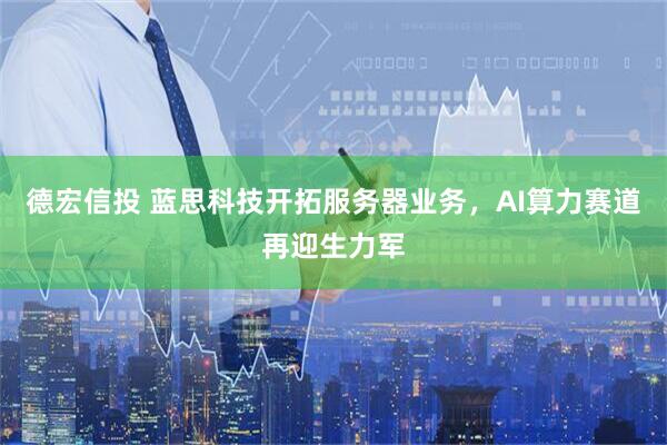 德宏信投 蓝思科技开拓服务器业务，AI算力赛道再迎生力军