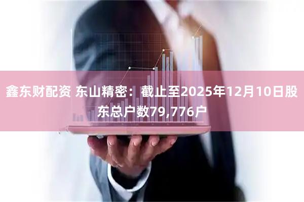 鑫东财配资 东山精密：截止至2025年12月10日股东总户数79,776户