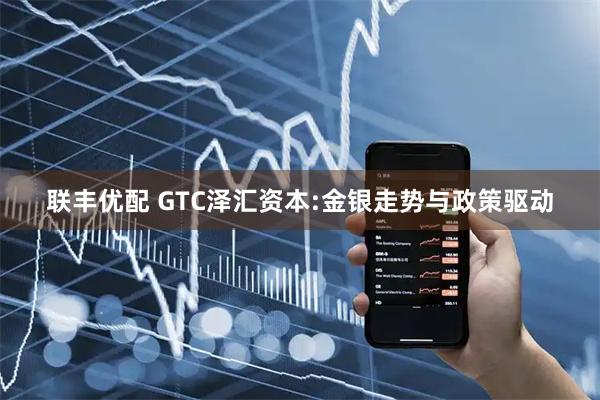 联丰优配 GTC泽汇资本:金银走势与政策驱动