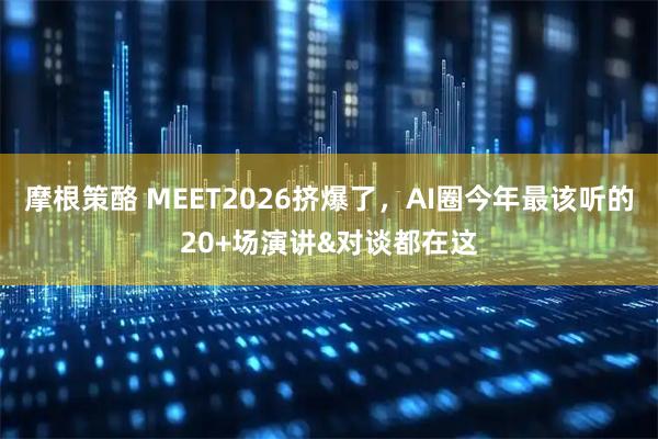 摩根策酪 MEET2026挤爆了，AI圈今年最该听的20+场演讲&对谈都在这