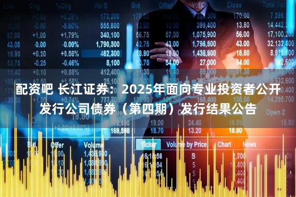 配资吧 长江证券：2025年面向专业投资者公开发行公司债券（第四期）发行结果公告