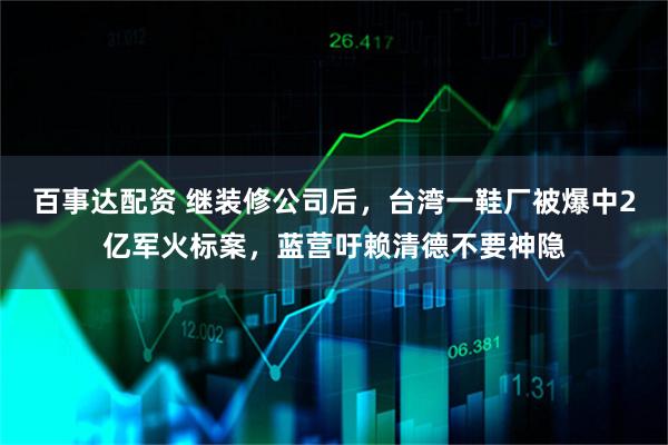 百事达配资 继装修公司后，台湾一鞋厂被爆中2亿军火标案，蓝营吁赖清德不要神隐