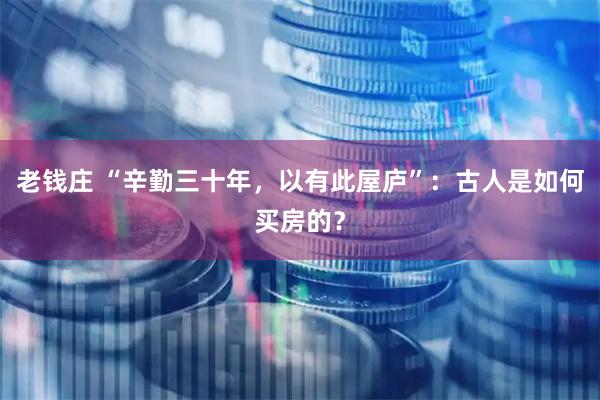 老钱庄 “辛勤三十年，以有此屋庐”：古人是如何买房的？
