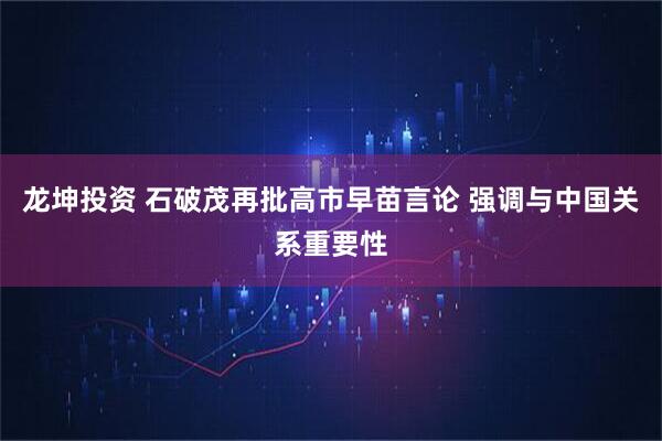 龙坤投资 石破茂再批高市早苗言论 强调与中国关系重要性