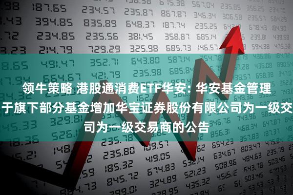 领牛策略 港股通消费ETF华安: 华安基金管理有限公司关于旗下部分基金增加华宝证券股份有限公司为一级交易商的公告