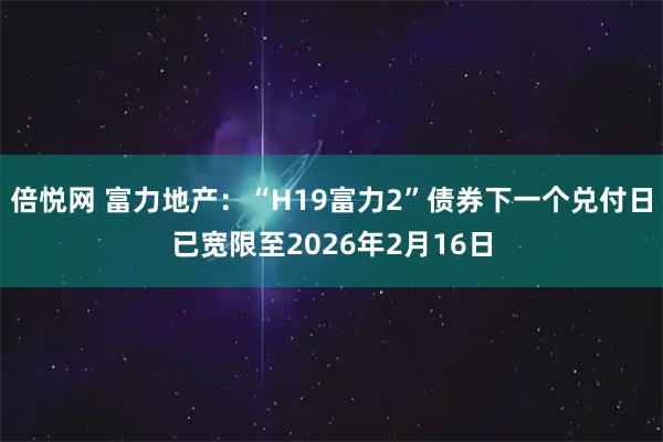 倍悦网 富力地产：“H19富力2”债券下一个兑付日已宽限至2026年2月16日
