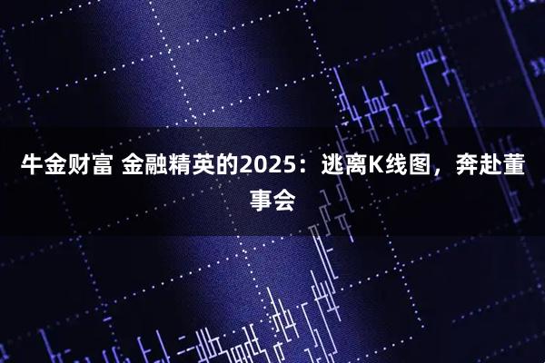 牛金财富 金融精英的2025：逃离K线图，奔赴董事会