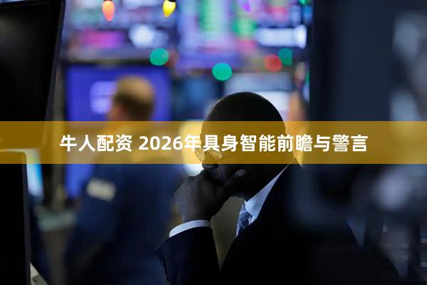 牛人配资 2026年具身智能前瞻与警言