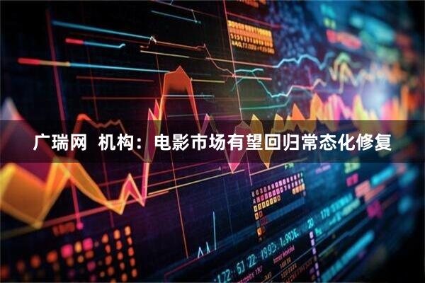 广瑞网  机构：电影市场有望回归常态化修复