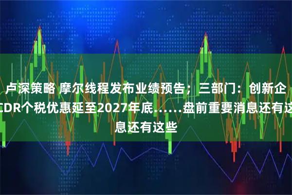 卢深策略 摩尔线程发布业绩预告;三部门:创新企业CDR个税优惠延至2027年底……盘前重要消息还有这些