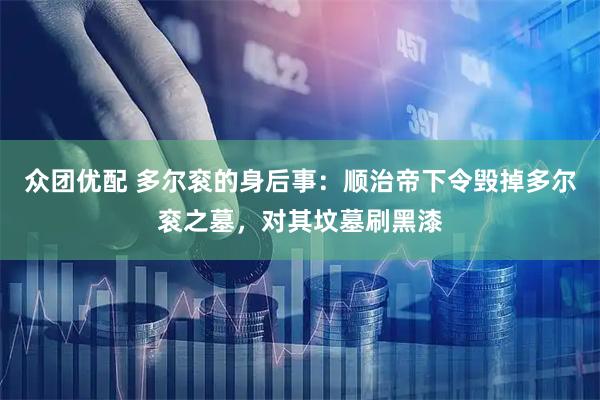 众团优配 多尔衮的身后事：顺治帝下令毁掉多尔衮之墓，对其坟墓刷黑漆
