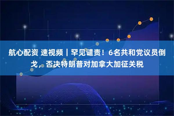 航心配资 速视频｜罕见谴责！6名共和党议员倒戈，否决特朗普对加拿大加征关税