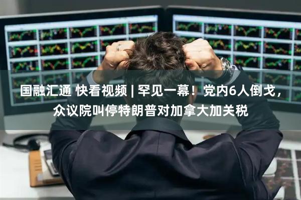 国融汇通 快看视频 | 罕见一幕！党内6人倒戈，众议院叫停特朗普对加拿大加关税
