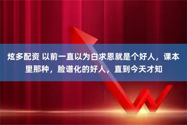 炫多配资 以前一直以为白求恩就是个好人，课本里那种，脸谱化的好人，直到今天才知