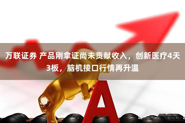 万联证券 产品刚拿证尚未贡献收入，创新医疗4天3板，脑机接口行情再升温