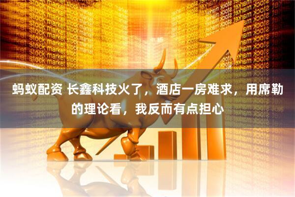蚂蚁配资 长鑫科技火了，酒店一房难求，用席勒的理论看，我反而有点担心