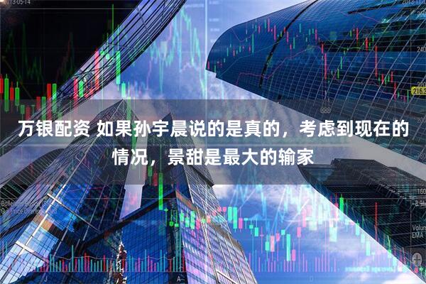 万银配资 如果孙宇晨说的是真的，考虑到现在的情况，景甜是最大的输家
