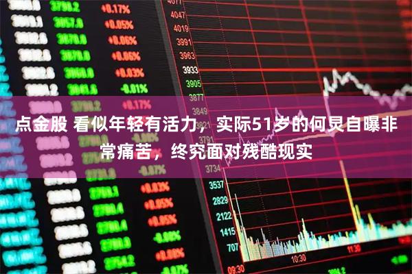 点金股 看似年轻有活力，实际51岁的何炅自曝非常痛苦，终究面对残酷现实