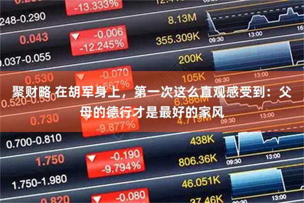 聚财略 在胡军身上，第一次这么直观感受到：父母的德行才是最好的家风